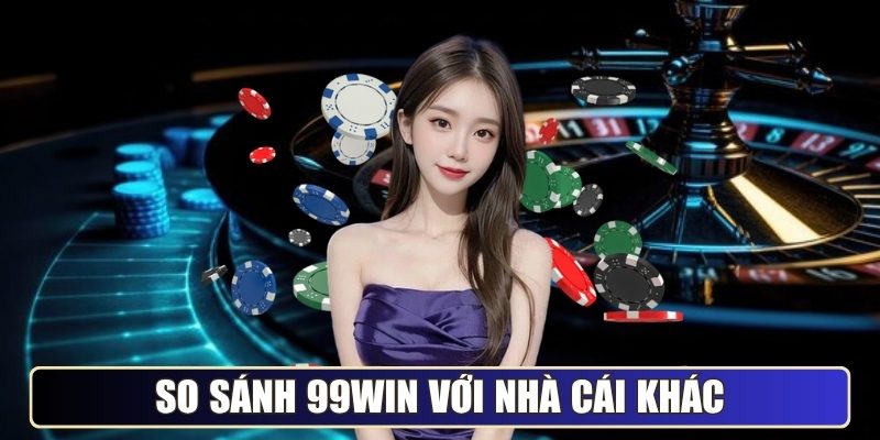 So sánh 99WIN với nhà cái khác cùng ngành