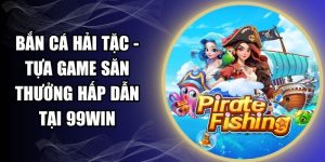 Bắn Cá Hải Tặc - Tựa Game Săn Thưởng Hấp Dẫn Tại 99WIN