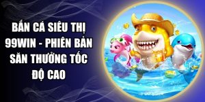 Bắn Cá Siêu Thị 99WIN - Phiên Bản Săn Thưởng Tốc Độ Cao