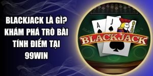 Blackjack Là Gì? Khám Phá Trò Bài Tính Điểm Tại 99WIN