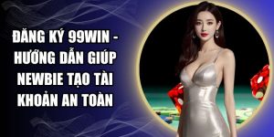 Đăng Ký 99WIN - Hướng Dẫn Giúp Newbie Tạo Tài Khoản An Toàn