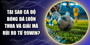 Tại Sao Cá Độ Bóng Đá Luôn Thua Và Giải Mã Rủi Ro Từ 99WIN?
